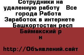 Сотрудники на удаленную работу - Все города Работа » Заработок в интернете   . Башкортостан респ.,Баймакский р-н